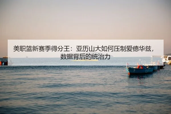 美职篮新赛季得分王：亚历山大如何压制爱德华兹，数据背后的统治力